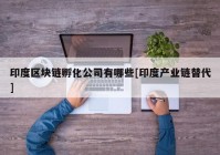 印度区块链孵化公司有哪些[印度产业链替代]