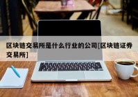 区块链交易所是什么行业的公司[区块链证券交易所]