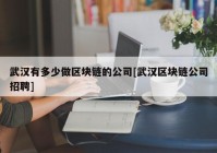 武汉有多少做区块链的公司[武汉区块链公司招聘]