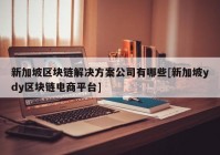 新加坡区块链解决方案公司有哪些[新加坡ydy区块链电商平台]