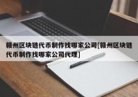 赣州区块链代币制作找哪家公司[赣州区块链代币制作找哪家公司代理]