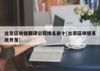 北京区块链翻译公司排名前十[北京区块链系统开发]