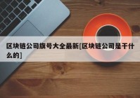 区块链公司旗号大全最新[区块链公司是干什么的]