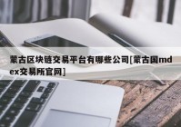 蒙古区块链交易平台有哪些公司[蒙古国mdex交易所官网]