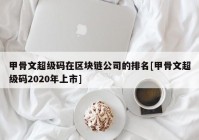 甲骨文超级码在区块链公司的排名[甲骨文超级码2020年上市]