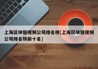 上海区块链视频公司排名榜[上海区块链视频公司排名榜前十名]