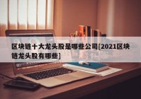 区块链十大龙头股是哪些公司[2021区块链龙头股有哪些]