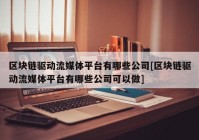 区块链驱动流媒体平台有哪些公司[区块链驱动流媒体平台有哪些公司可以做]