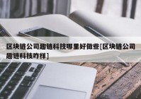 区块链公司趣链科技哪里好做些[区块链公司趣链科技咋样]