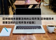 区块链技术需要怎样的公司开发[区块链技术需要怎样的公司开发才能做]