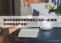 赣州区块链研究制作哪家公司好一点[赣州 区块链技术产业园]