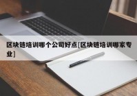 区块链培训哪个公司好点[区块链培训哪家专业]