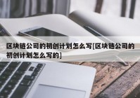 区块链公司的初创计划怎么写[区块链公司的初创计划怎么写的]