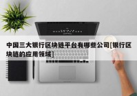 中国三大银行区块链平台有哪些公司[银行区块链的应用领域]