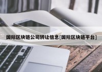 国际区块链公司转让信息[国际区块链平台]