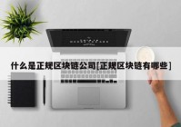 什么是正规区块链公司[正规区块链有哪些]