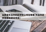 山西省长治市的区块链公司在哪里[长治市区块链基础建设项目]