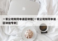 一家公司如何申请区块链[一家公司如何申请区块链专利]