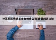 计算机区块链基金有哪些公司[计算所区块链]