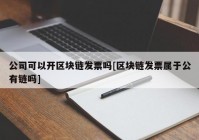 公司可以开区块链发票吗[区块链发票属于公有链吗]