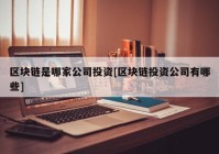 区块链是哪家公司投资[区块链投资公司有哪些]