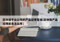 区块链平台公司的产品经理是谁[区块链产品经理前景怎么样]