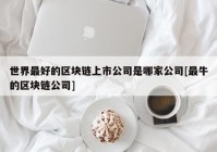 世界最好的区块链上市公司是哪家公司[最牛的区块链公司]